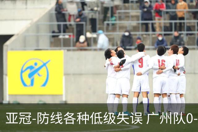亚冠-防线各种低级失误 广州队0-5大阪樱花五连败