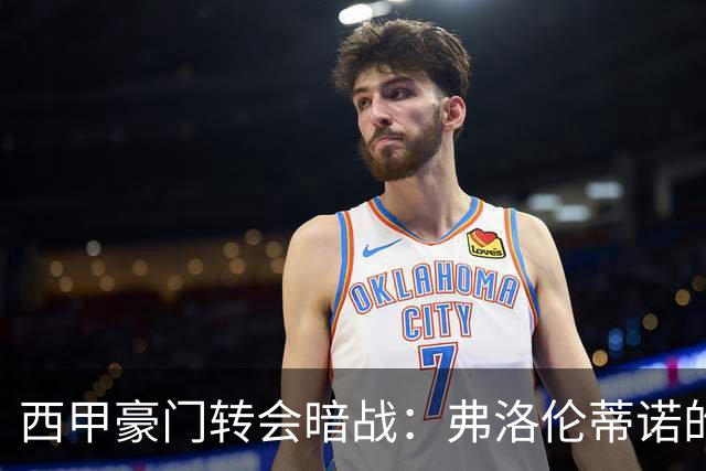 西甲豪门转会暗战：弗洛伦蒂诺的“阿尔瓦雷斯策略”如何搅动加泰罗尼亚？